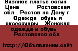 Вязаное платье остин › Цена ­ 500 - Ростовская обл., Ростов-на-Дону г. Одежда, обувь и аксессуары » Женская одежда и обувь   . Ростовская обл.